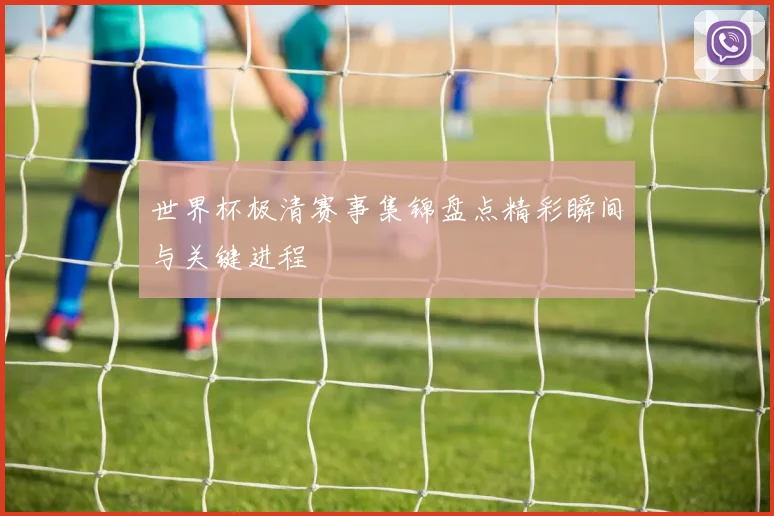 世界杯极清赛事集锦盘点精彩瞬间与关键进程