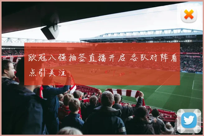 欧冠八强抽签直播开启 各队对阵看点引关注