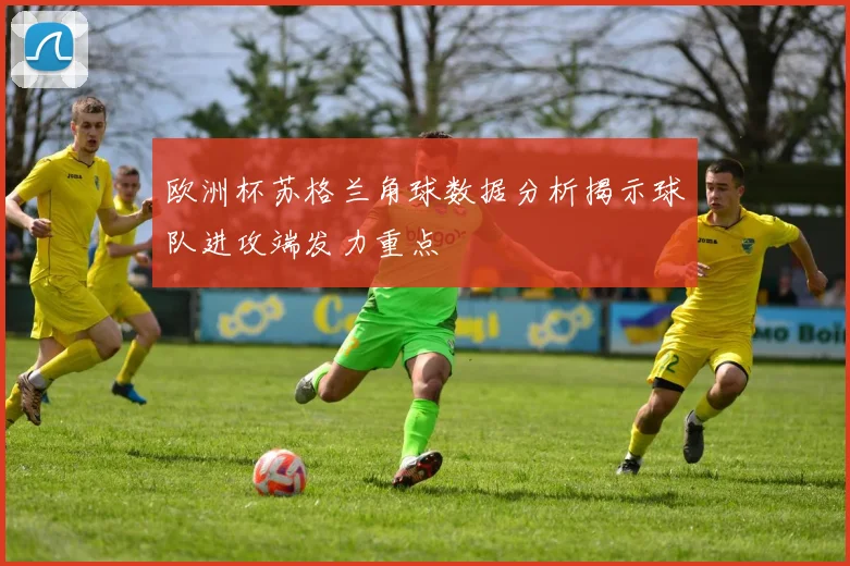 欧洲杯苏格兰角球数据分析揭示球队进攻端发力重点