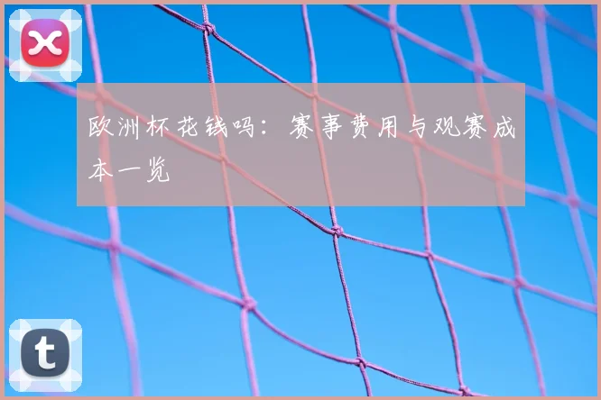 欧洲杯花钱吗:赛事费用与观赛成本一览