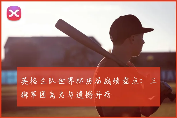 英格兰队世界杯历届战绩盘点:三狮军团高光与遗憾并存