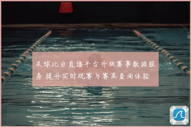 足球比分直播平台升级赛事数据服务 提升实时观赛与赛果查询体验