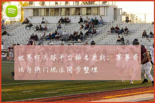 世界杯买球平台排名更新：赛事资讯与热门玩法同步整理