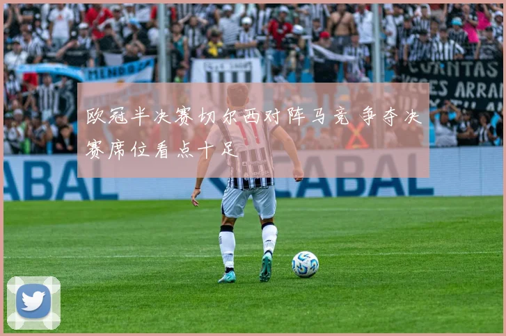 欧冠半决赛切尔西对阵马竞 争夺决赛席位看点十足